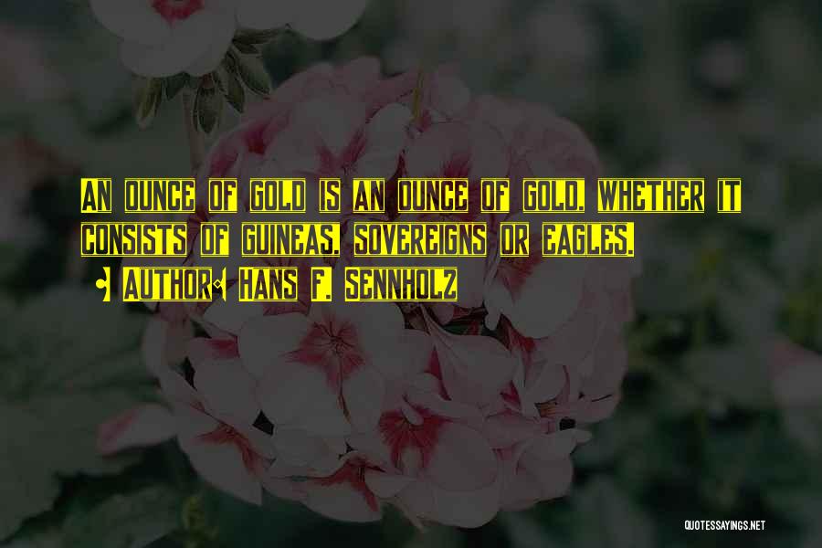 Hans F. Sennholz Quotes: An Ounce Of Gold Is An Ounce Of Gold, Whether It Consists Of Guineas, Sovereigns Or Eagles.