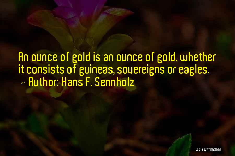 Hans F. Sennholz Quotes: An Ounce Of Gold Is An Ounce Of Gold, Whether It Consists Of Guineas, Sovereigns Or Eagles.