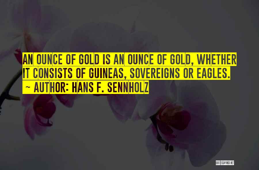 Hans F. Sennholz Quotes: An Ounce Of Gold Is An Ounce Of Gold, Whether It Consists Of Guineas, Sovereigns Or Eagles.