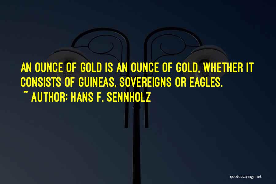 Hans F. Sennholz Quotes: An Ounce Of Gold Is An Ounce Of Gold, Whether It Consists Of Guineas, Sovereigns Or Eagles.