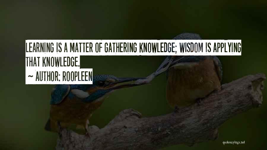 Roopleen Quotes: Learning Is A Matter Of Gathering Knowledge; Wisdom Is Applying That Knowledge.