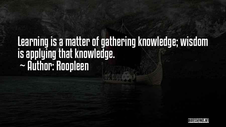 Roopleen Quotes: Learning Is A Matter Of Gathering Knowledge; Wisdom Is Applying That Knowledge.