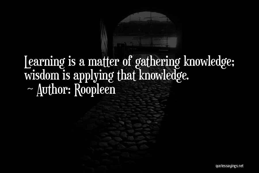 Roopleen Quotes: Learning Is A Matter Of Gathering Knowledge; Wisdom Is Applying That Knowledge.