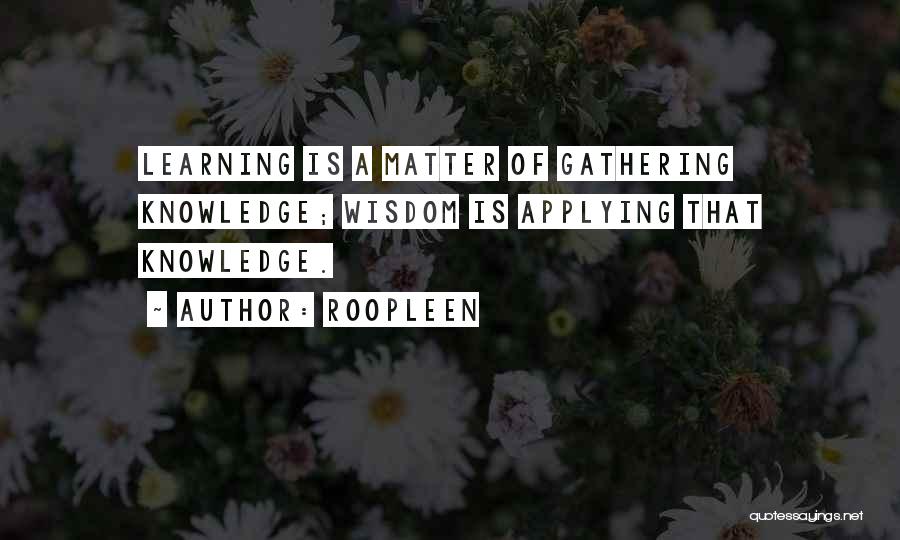 Roopleen Quotes: Learning Is A Matter Of Gathering Knowledge; Wisdom Is Applying That Knowledge.