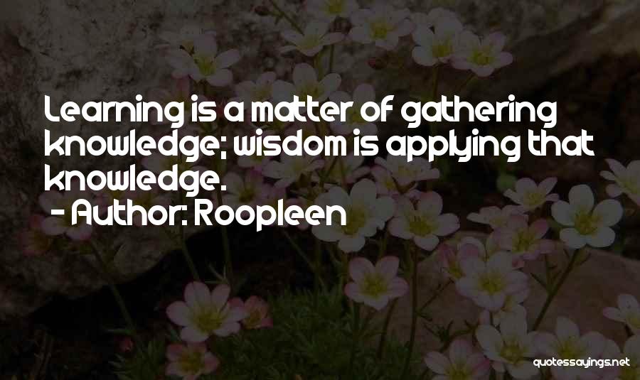 Roopleen Quotes: Learning Is A Matter Of Gathering Knowledge; Wisdom Is Applying That Knowledge.