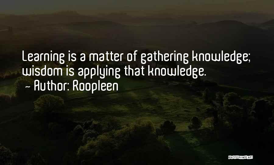 Roopleen Quotes: Learning Is A Matter Of Gathering Knowledge; Wisdom Is Applying That Knowledge.