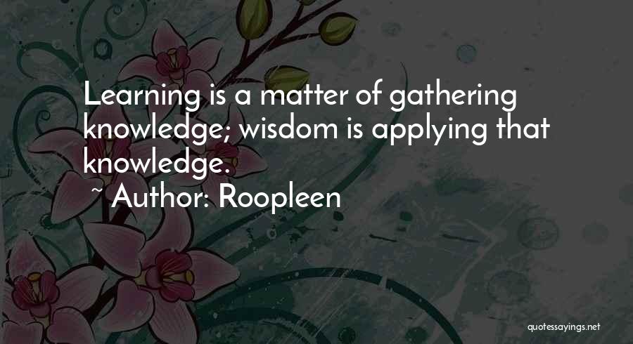 Roopleen Quotes: Learning Is A Matter Of Gathering Knowledge; Wisdom Is Applying That Knowledge.
