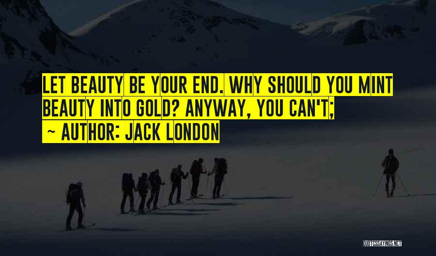 Jack London Quotes: Let Beauty Be Your End. Why Should You Mint Beauty Into Gold? Anyway, You Can't;
