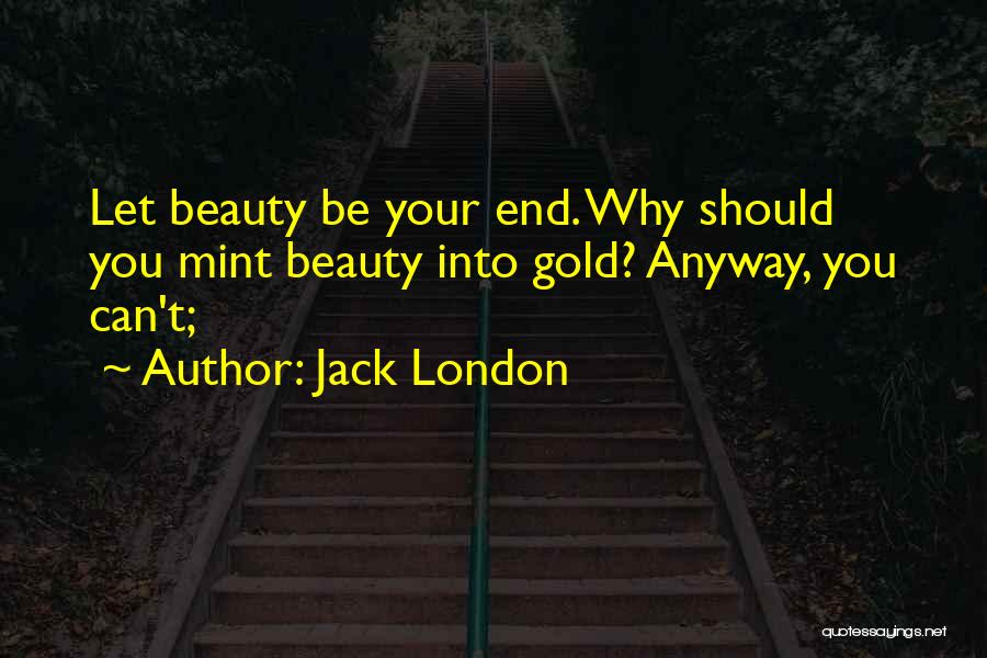 Jack London Quotes: Let Beauty Be Your End. Why Should You Mint Beauty Into Gold? Anyway, You Can't;