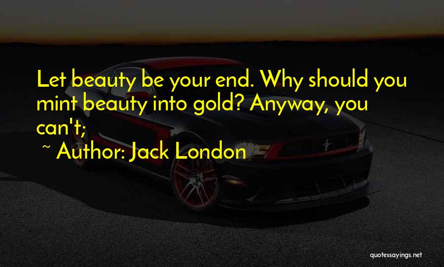 Jack London Quotes: Let Beauty Be Your End. Why Should You Mint Beauty Into Gold? Anyway, You Can't;