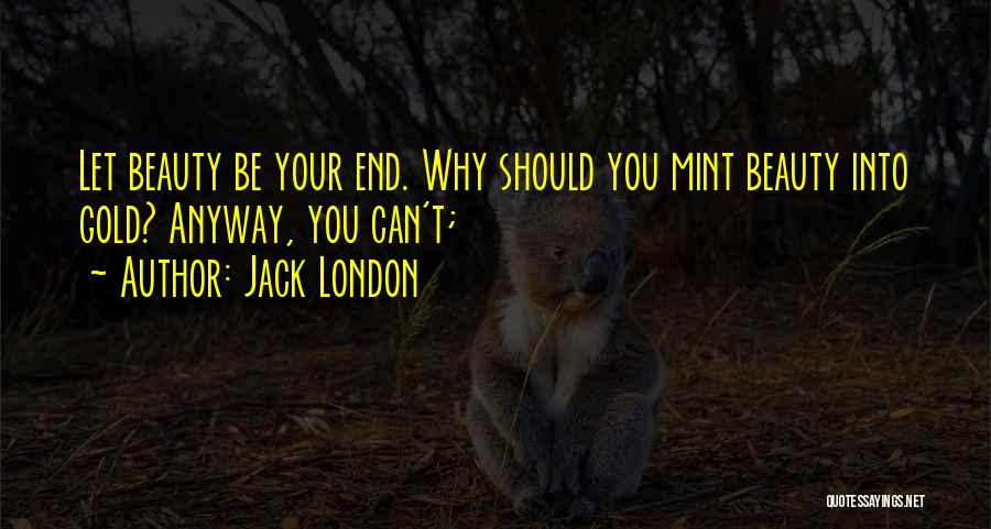 Jack London Quotes: Let Beauty Be Your End. Why Should You Mint Beauty Into Gold? Anyway, You Can't;