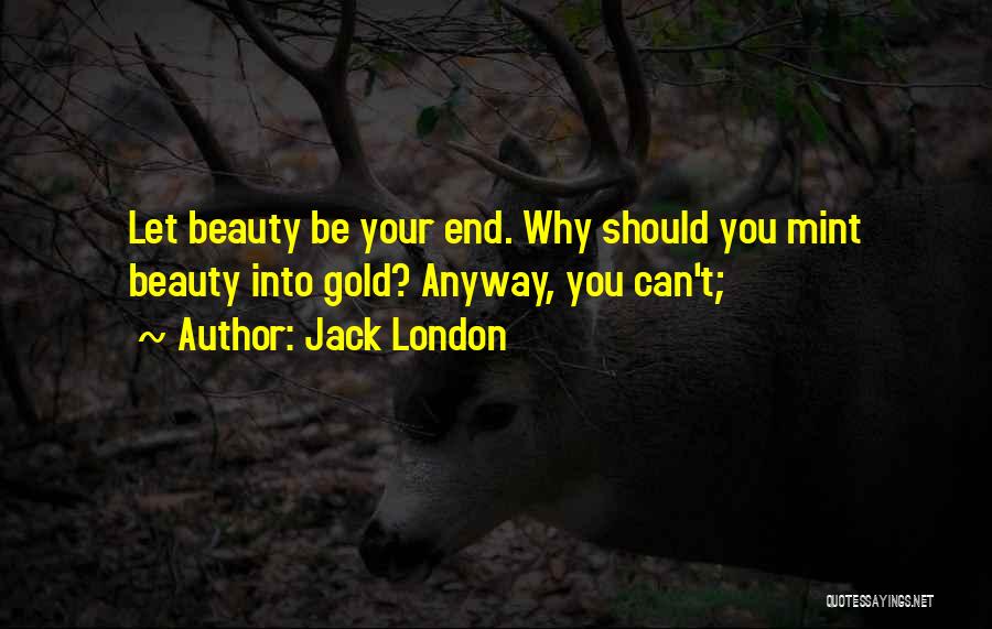Jack London Quotes: Let Beauty Be Your End. Why Should You Mint Beauty Into Gold? Anyway, You Can't;