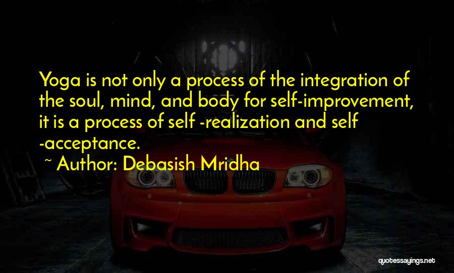 Debasish Mridha Quotes: Yoga Is Not Only A Process Of The Integration Of The Soul, Mind, And Body For Self-improvement, It Is A