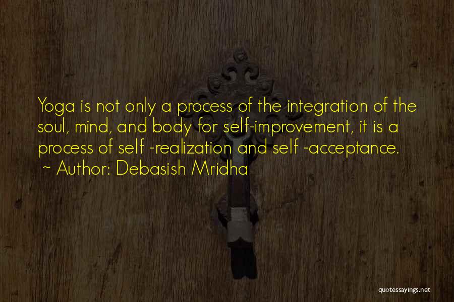 Debasish Mridha Quotes: Yoga Is Not Only A Process Of The Integration Of The Soul, Mind, And Body For Self-improvement, It Is A