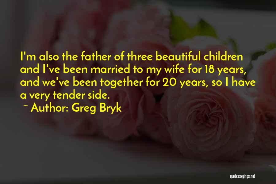 Greg Bryk Quotes: I'm Also The Father Of Three Beautiful Children And I've Been Married To My Wife For 18 Years, And We've