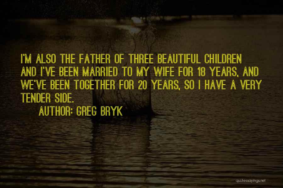 Greg Bryk Quotes: I'm Also The Father Of Three Beautiful Children And I've Been Married To My Wife For 18 Years, And We've