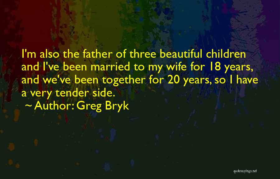 Greg Bryk Quotes: I'm Also The Father Of Three Beautiful Children And I've Been Married To My Wife For 18 Years, And We've