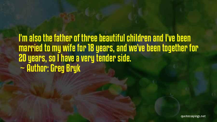 Greg Bryk Quotes: I'm Also The Father Of Three Beautiful Children And I've Been Married To My Wife For 18 Years, And We've