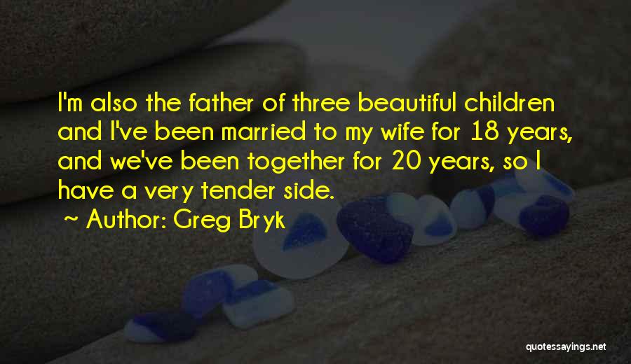 Greg Bryk Quotes: I'm Also The Father Of Three Beautiful Children And I've Been Married To My Wife For 18 Years, And We've