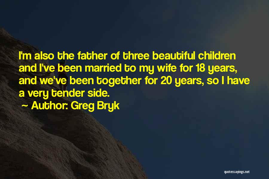 Greg Bryk Quotes: I'm Also The Father Of Three Beautiful Children And I've Been Married To My Wife For 18 Years, And We've