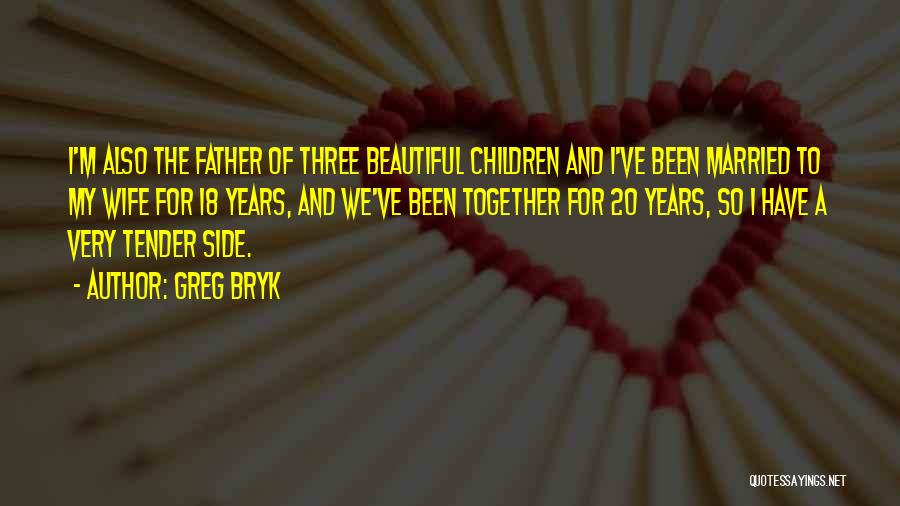 Greg Bryk Quotes: I'm Also The Father Of Three Beautiful Children And I've Been Married To My Wife For 18 Years, And We've