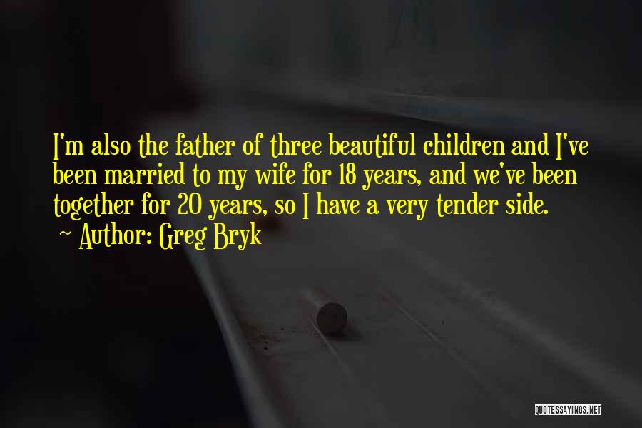 Greg Bryk Quotes: I'm Also The Father Of Three Beautiful Children And I've Been Married To My Wife For 18 Years, And We've