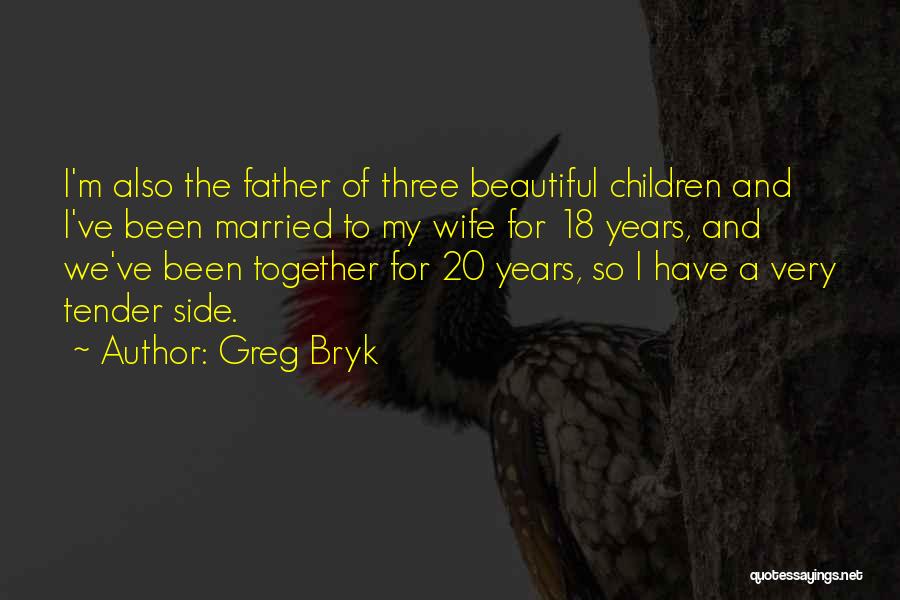 Greg Bryk Quotes: I'm Also The Father Of Three Beautiful Children And I've Been Married To My Wife For 18 Years, And We've