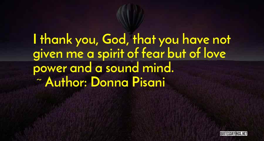 Donna Pisani Quotes: I Thank You, God, That You Have Not Given Me A Spirit Of Fear But Of Love Power And A