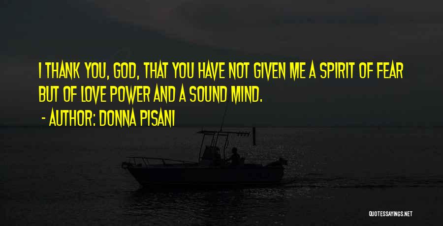 Donna Pisani Quotes: I Thank You, God, That You Have Not Given Me A Spirit Of Fear But Of Love Power And A