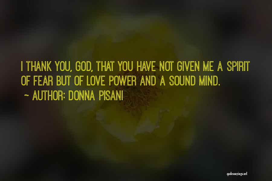 Donna Pisani Quotes: I Thank You, God, That You Have Not Given Me A Spirit Of Fear But Of Love Power And A