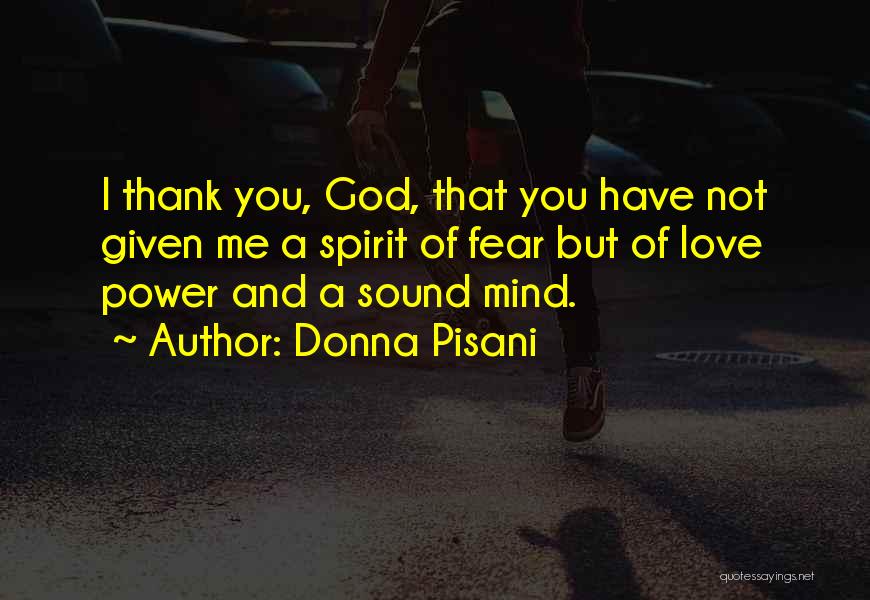 Donna Pisani Quotes: I Thank You, God, That You Have Not Given Me A Spirit Of Fear But Of Love Power And A