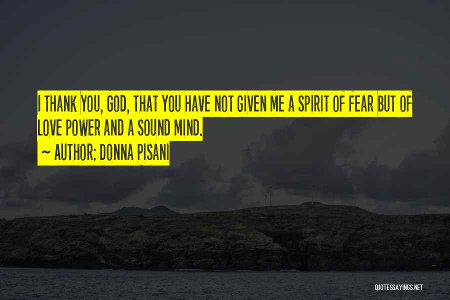 Donna Pisani Quotes: I Thank You, God, That You Have Not Given Me A Spirit Of Fear But Of Love Power And A