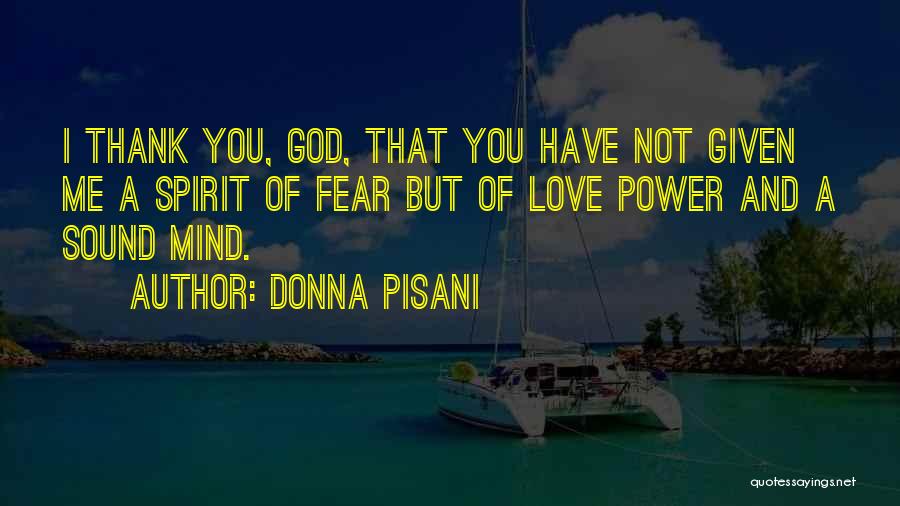 Donna Pisani Quotes: I Thank You, God, That You Have Not Given Me A Spirit Of Fear But Of Love Power And A