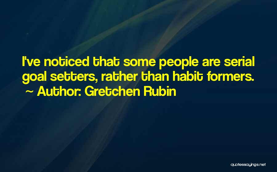 Gretchen Rubin Quotes: I've Noticed That Some People Are Serial Goal Setters, Rather Than Habit Formers.