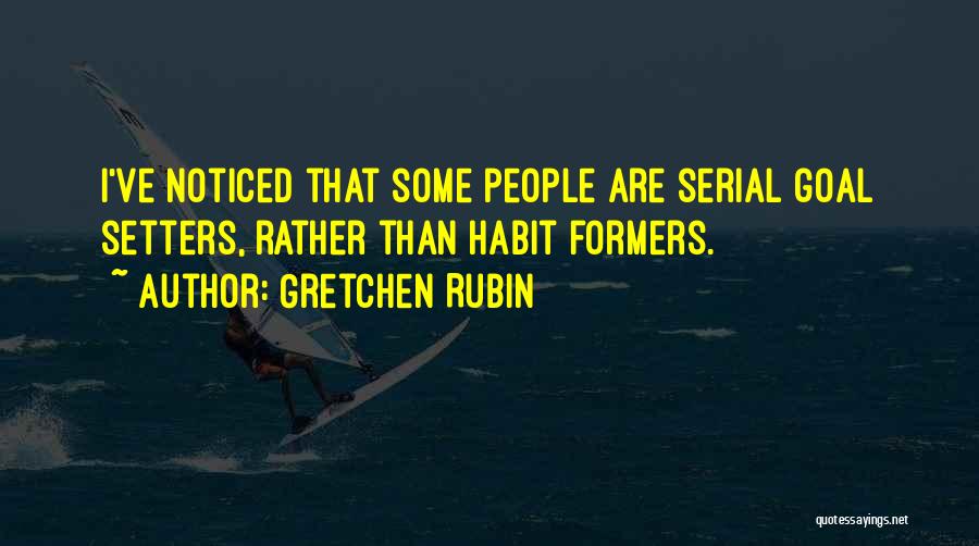 Gretchen Rubin Quotes: I've Noticed That Some People Are Serial Goal Setters, Rather Than Habit Formers.