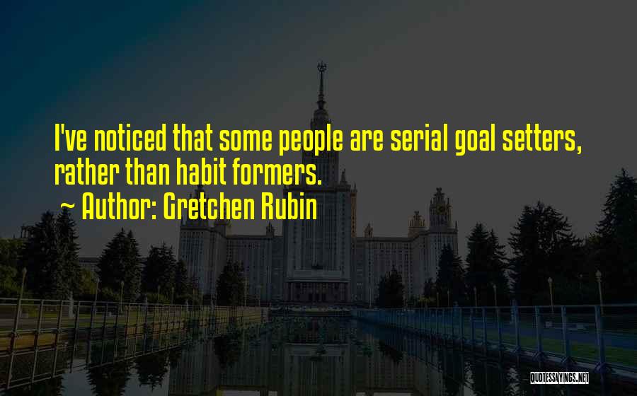 Gretchen Rubin Quotes: I've Noticed That Some People Are Serial Goal Setters, Rather Than Habit Formers.