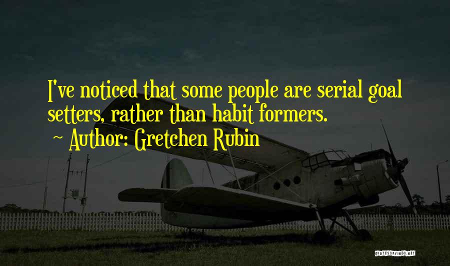 Gretchen Rubin Quotes: I've Noticed That Some People Are Serial Goal Setters, Rather Than Habit Formers.