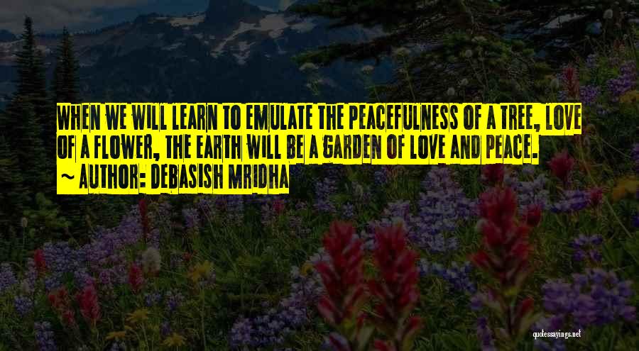 Debasish Mridha Quotes: When We Will Learn To Emulate The Peacefulness Of A Tree, Love Of A Flower, The Earth Will Be A