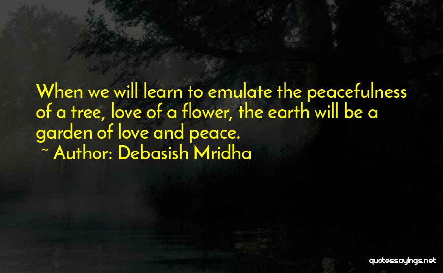 Debasish Mridha Quotes: When We Will Learn To Emulate The Peacefulness Of A Tree, Love Of A Flower, The Earth Will Be A