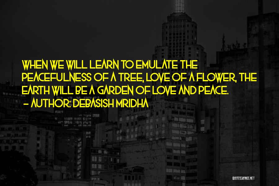 Debasish Mridha Quotes: When We Will Learn To Emulate The Peacefulness Of A Tree, Love Of A Flower, The Earth Will Be A
