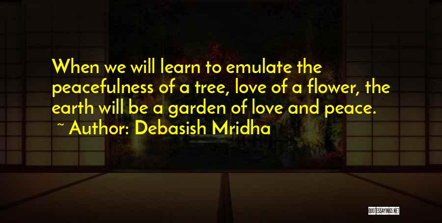 Debasish Mridha Quotes: When We Will Learn To Emulate The Peacefulness Of A Tree, Love Of A Flower, The Earth Will Be A
