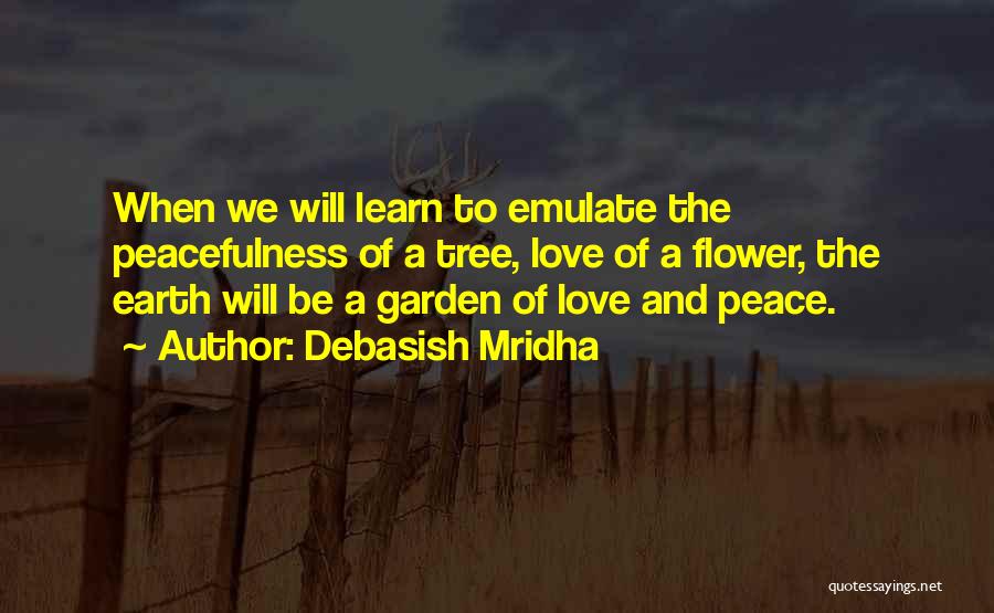 Debasish Mridha Quotes: When We Will Learn To Emulate The Peacefulness Of A Tree, Love Of A Flower, The Earth Will Be A