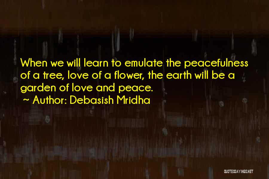 Debasish Mridha Quotes: When We Will Learn To Emulate The Peacefulness Of A Tree, Love Of A Flower, The Earth Will Be A