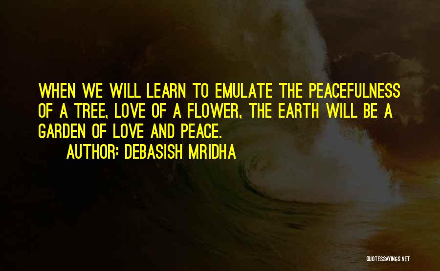 Debasish Mridha Quotes: When We Will Learn To Emulate The Peacefulness Of A Tree, Love Of A Flower, The Earth Will Be A
