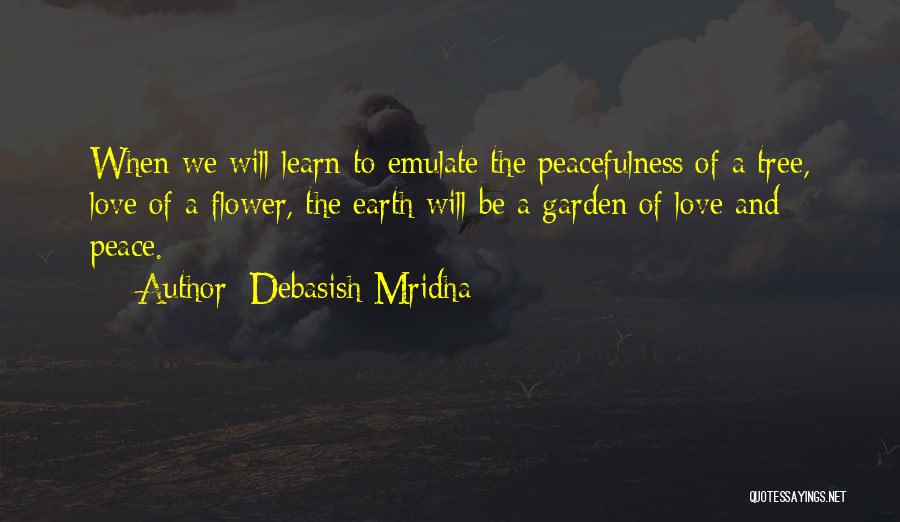 Debasish Mridha Quotes: When We Will Learn To Emulate The Peacefulness Of A Tree, Love Of A Flower, The Earth Will Be A