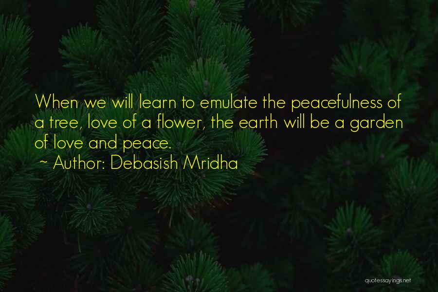 Debasish Mridha Quotes: When We Will Learn To Emulate The Peacefulness Of A Tree, Love Of A Flower, The Earth Will Be A