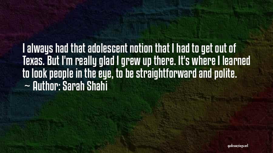 Sarah Shahi Quotes: I Always Had That Adolescent Notion That I Had To Get Out Of Texas. But I'm Really Glad I Grew