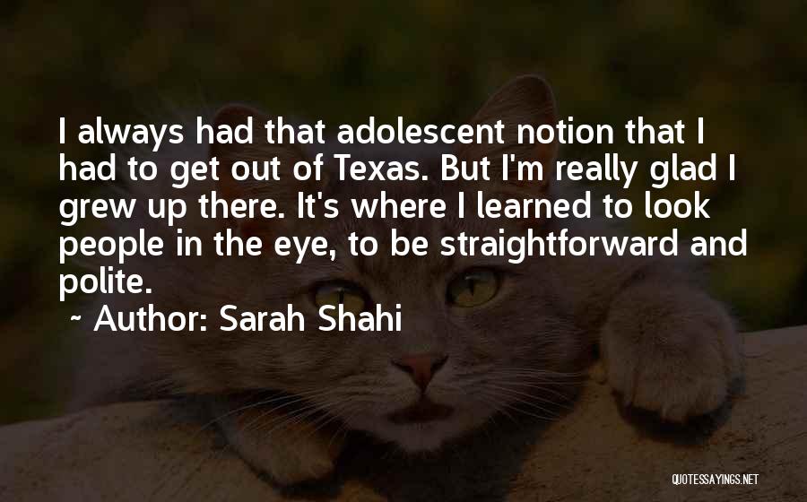 Sarah Shahi Quotes: I Always Had That Adolescent Notion That I Had To Get Out Of Texas. But I'm Really Glad I Grew