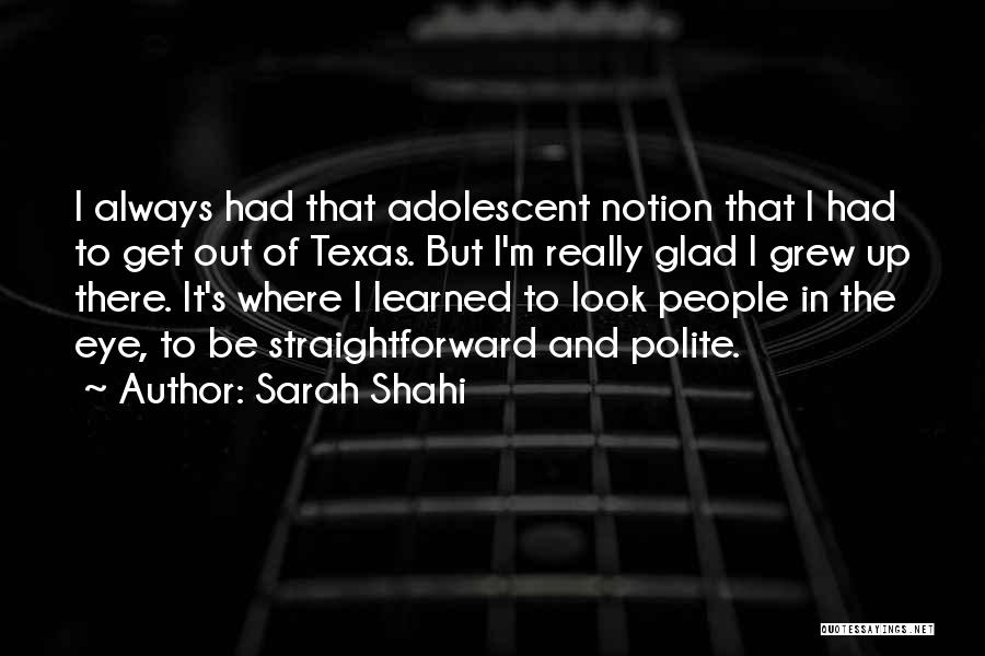 Sarah Shahi Quotes: I Always Had That Adolescent Notion That I Had To Get Out Of Texas. But I'm Really Glad I Grew