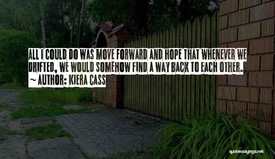 Kiera Cass Quotes: All I Could Do Was Move Forward And Hope That Whenever We Drifted, We Would Somehow Find A Way Back